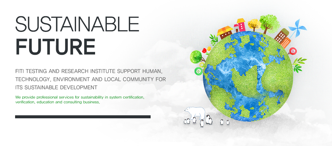 Sustainable future - FITI TESTING AND RESEARCH INSTITUTE SUPPORT HUMAN, TECHNOLOGY, ENVIRONMENT AND LOCAL COMMUNITY FOR ITS SUSTAINABLE DEVELOPMENT / We provide professional services for sustainability in system certification, verification, education and consulting business.
