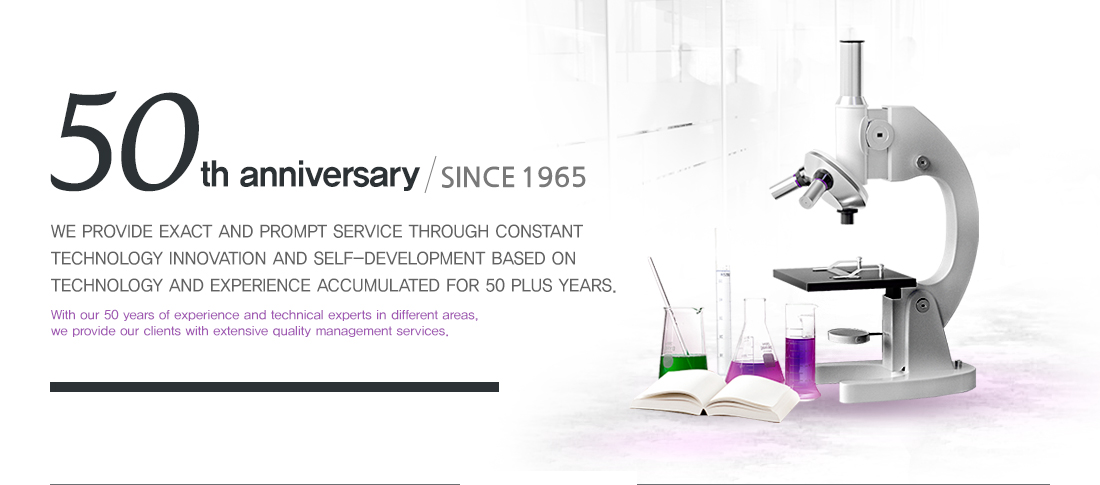 50th anniversary / SINCE 1965 - We provide exact and prompt service through constant technology innovation and self-development based on technology and experience accumulated for 50 plus years. / With our 50 years of experience and technical experts in different areas, we provide our clients with extensive quality management services.